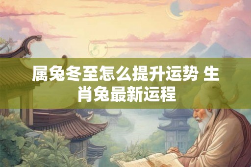 属兔冬至怎么提升运势 生肖兔最新运程