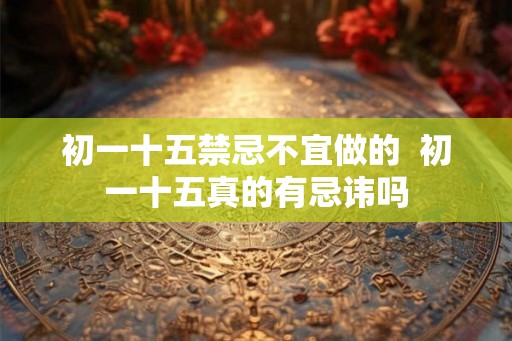 初一十五禁忌不宜做的  初一十五真的有忌讳吗