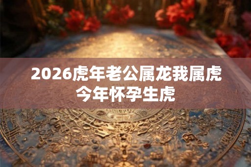 2026虎年老公属龙我属虎今年怀孕生虎