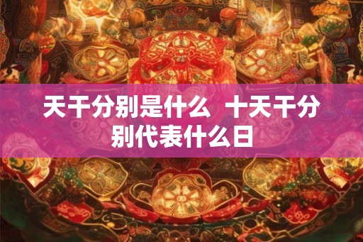 天干分别是什么  十天干分别代表什么日