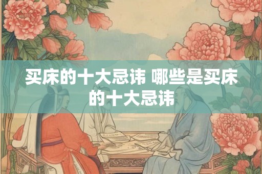 买床的十大忌讳 哪些是买床的十大忌讳 买床的十大忌讳 哪些是买床的十大忌讳