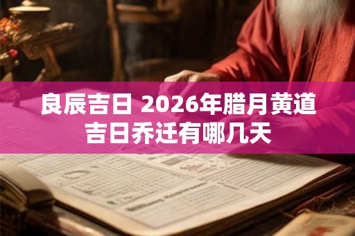 良辰吉日 2026年腊月黄道吉日乔迁有哪几天