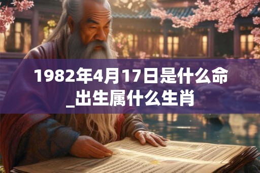 1982年4月17日是什么命_出生属什么生肖