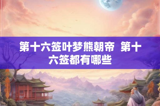 第十六签叶梦熊朝帝  第十六签都有哪些