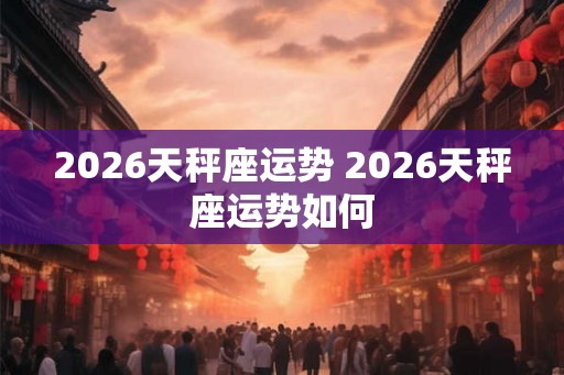 2026天秤座运势 2026天秤座运势如何