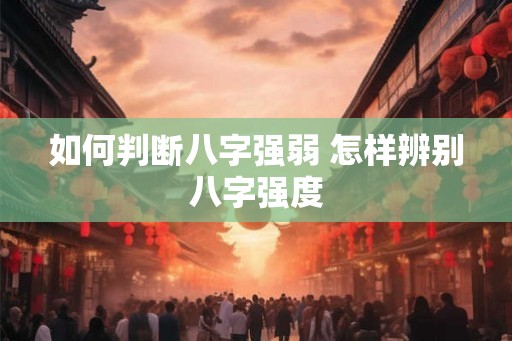 如何判断八字强弱 怎样辨别八字强度 如何判断八字强弱 怎样辨别八字强度