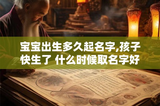 宝宝出生多久起名字,孩子快生了 什么时候取名字好呢？