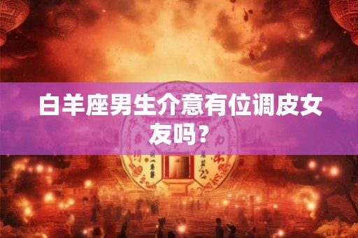 白羊座男生介意有位调皮女友吗？