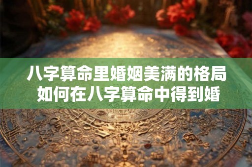 八字算命里婚姻美满的格局 如何在八字算命中得到婚姻美满的格局