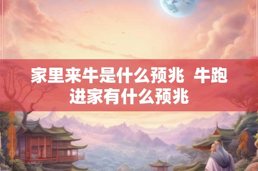 家里来牛是什么预兆  牛跑进家有什么预兆