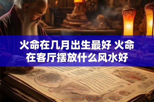 火命在几月出生最好 火命在客厅摆放什么风水好