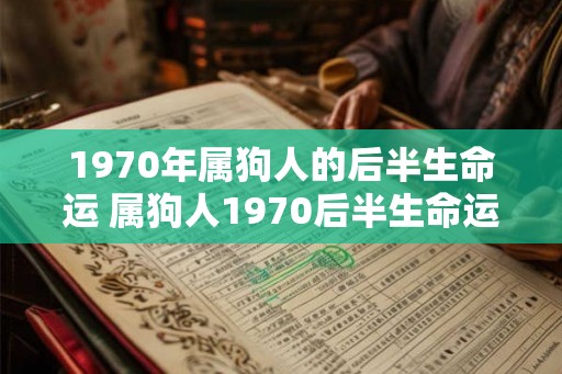 1970年属狗人的后半生命运 属狗人1970后半生命运如何 1970年属狗人的后半生命运 属狗人1970后半生命运如何