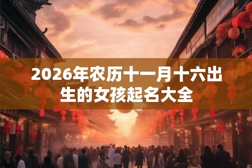 2026年农历十一月十六出生的女孩起名大全