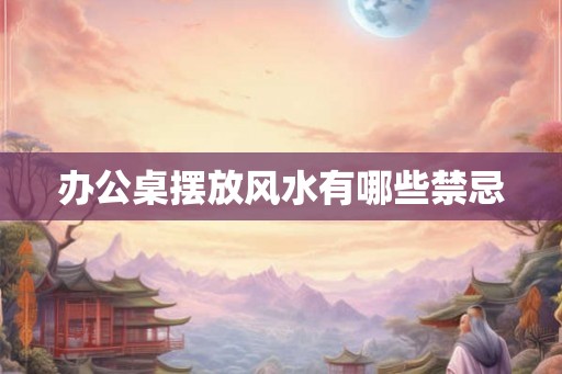 办公桌摆放风水有哪些禁忌