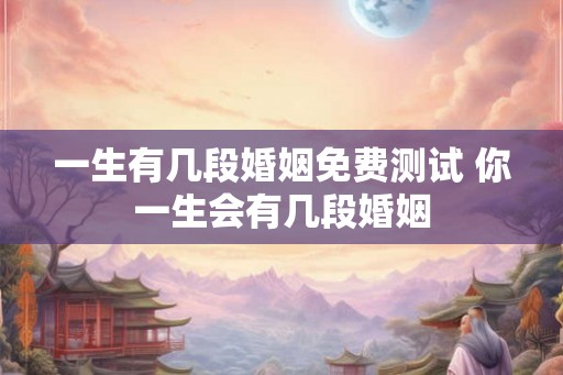 一生有几段婚姻免费测试 你一生会有几段婚姻