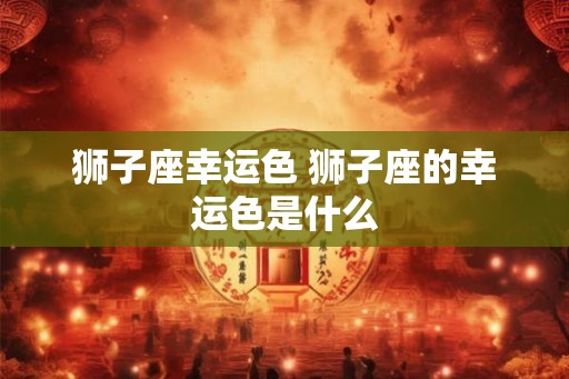 狮子座幸运色 狮子座的幸运色是什么