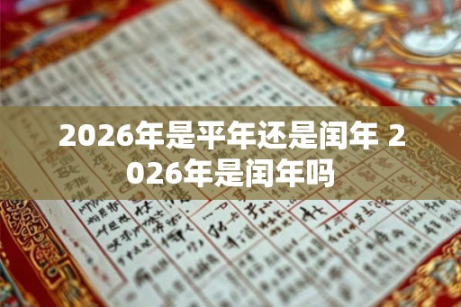 2026年是平年还是闰年 2026年是闰年吗 2026年是平年还是闰年 2026年是闰年吗