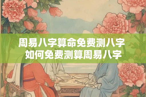 周易八字算命免费测八字 如何免费测算周易八字