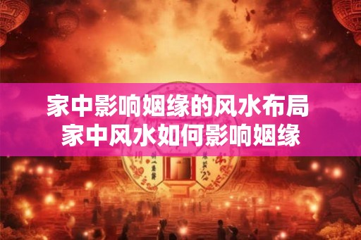 家中影响姻缘的风水布局 家中风水如何影响姻缘