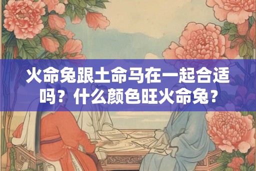 火命兔跟土命马在一起合适吗？什么颜色旺火命兔？