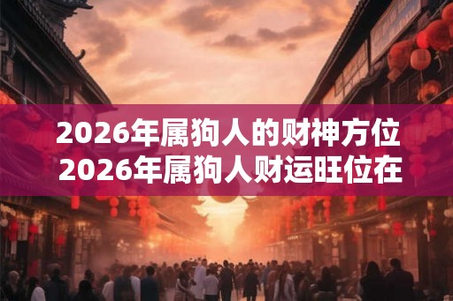 2026年属狗人的财神方位 2026年属狗人财运旺位在哪 2026年属狗人的财神方位 2026年属狗人财运旺位在哪