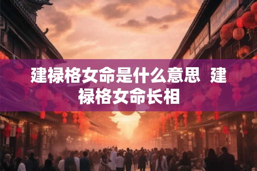建禄格女命是什么意思  建禄格女命长相