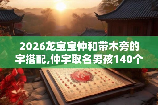 2026龙宝宝仲和带木旁的字搭配,仲字取名男孩140个