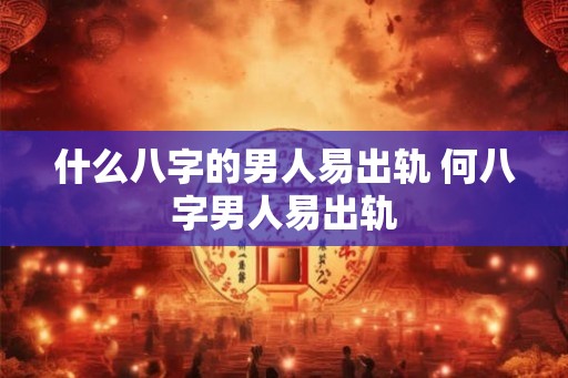 什么八字的男人易出轨 何八字男人易出轨