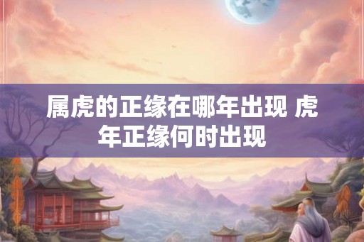 属虎的正缘在哪年出现 虎年正缘何时出现