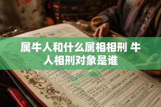 属牛人和什么属相相刑 牛人相刑对象是谁