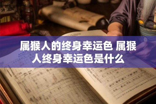 属猴人的终身幸运色 属猴人终身幸运色是什么