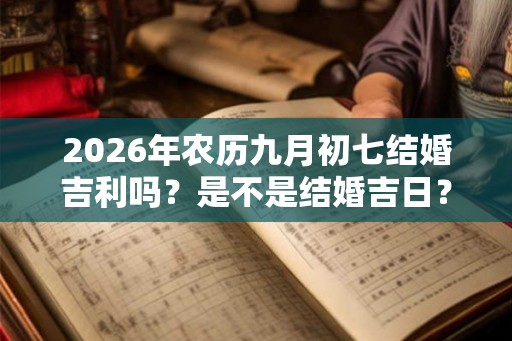 2026年农历九月初七结婚吉利吗?是不是结婚吉日? 2026年农历九月初七结婚吉利吗?是不是结婚吉日?