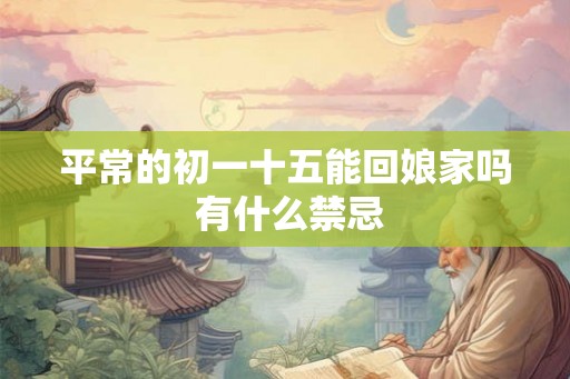 平常的初一十五能回娘家吗 有什么禁忌