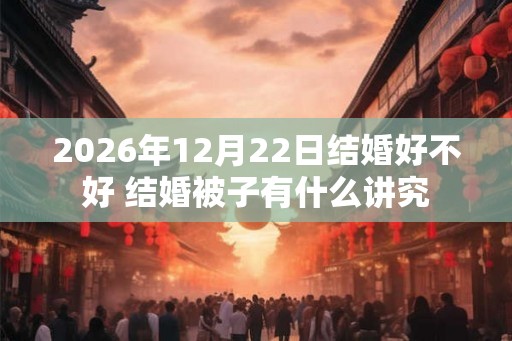 2026年12月22日结婚好不好 结婚被子有什么讲究