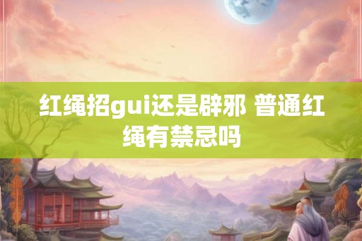 红绳招gui还是辟邪 普通红绳有禁忌吗
