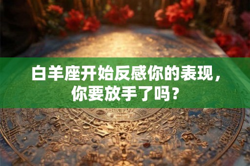白羊座开始反感你的表现，你要放手了吗？