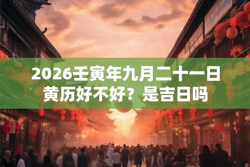 2026壬寅年九月二十一日黄历好不好？是吉日吗