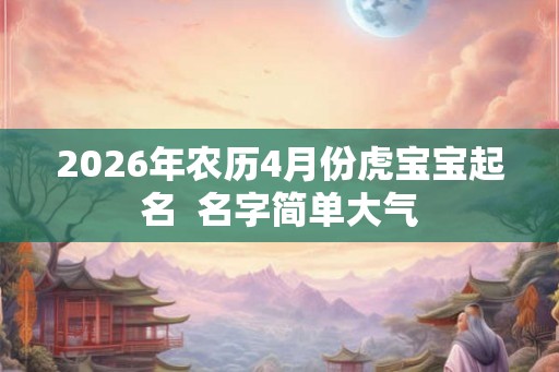 2026年农历4月份虎宝宝起名  名字简单大气