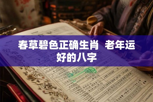 春草碧色正确生肖  老年运好的八字
