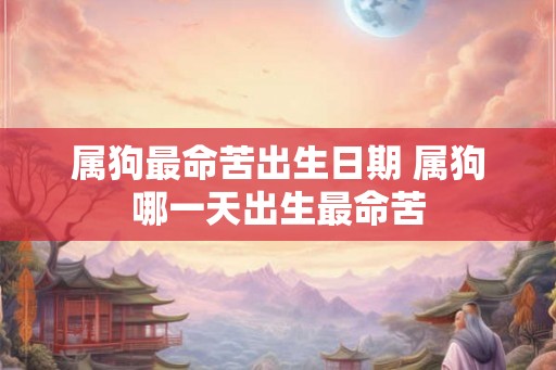 属狗最命苦出生日期 属狗哪一天出生最命苦 属狗最命苦出生日期 属狗哪一天出生最命苦