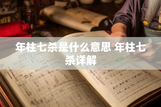 年柱七杀是什么意思 年柱七杀详解 年柱七杀是什么意思 年柱七杀详解