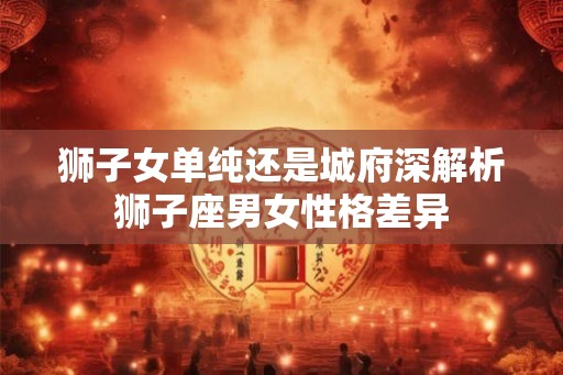 狮子女单纯还是城府深解析狮子座男女性格差异