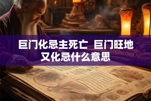 巨门化忌主死亡 巨门旺地又化忌什么意思 巨门化忌主死亡 巨门旺地又化忌什么意思