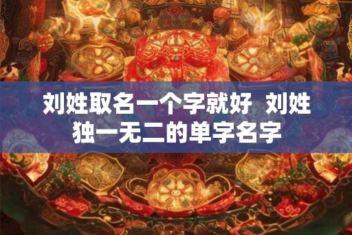 刘姓取名一个字就好  刘姓独一无二的单字名字