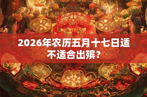 2026年农历五月十七日适不适合出殡？