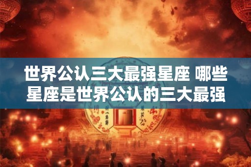 世界公认三大最强星座 哪些星座是世界公认的三大最强