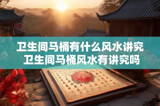 卫生间马桶有什么风水讲究 卫生间马桶风水有讲究吗