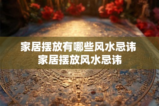 家居摆放有哪些风水忌讳 家居摆放风水忌讳