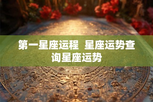 第一星座运程  星座运势查询星座运势