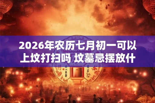 2026年农历七月初一可以上坟打扫吗 坟墓忌摆放什么
